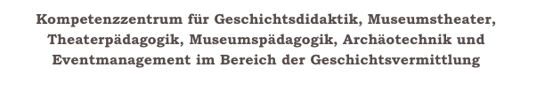 Kompetenzzentrum für Geschichtsdidaktik, Museumstheater, Theaterpädagogik, Museumspädagogik, Archäotechnik und Eventmanagement im Bereich der Geschichtsvermittlung
